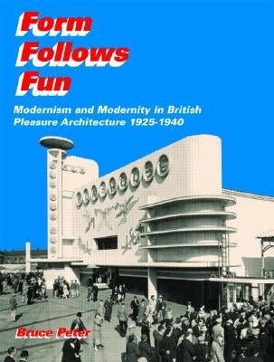 Form Follows Fun: Modernism and Modernity in British Pleasure Architecture 1925-1940 by Peter, Bruce