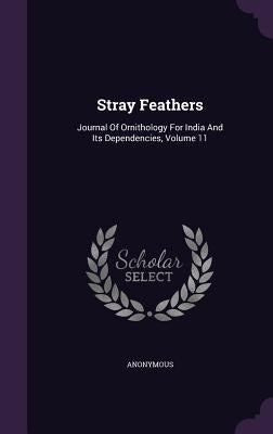 Stray Feathers: Journal Of Ornithology For India And Its Dependencies, Volume 11 by Anonymous