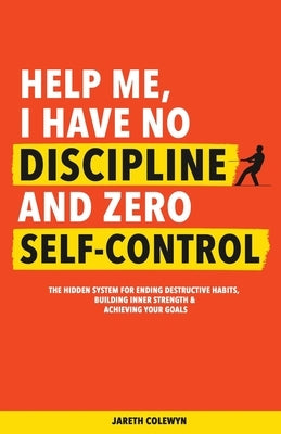 Help Me, I Have No Discipline and Zero Self-Control: The Hidden System for Ending Destructive Habits, Building Inner Strength & Achieving Your Goals by Colewyn, Jareth