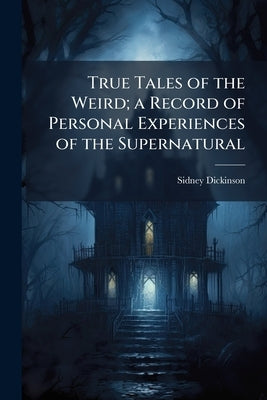 True Tales of the Weird; a Record of Personal Experiences of the Supernatural by Dickinson, Sidney