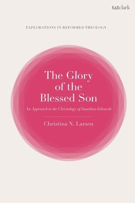 The Glory of the Blessed Son: An Approach to the Christology of Jonathan Edwards by Larsen, Christina N.