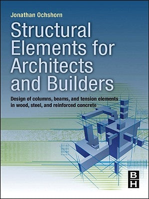 Structural Elements for Architects and Builders: Design of Columns, Beams, and Tension Elements in Wood, Steel, and Reinforced Concrete by Ochshorn, Jonathan