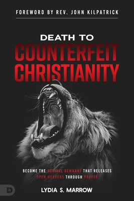 Death to Counterfeit Christianity: Become the Revival Remnant That Releases Open Heavens Through Prayer by Marrow, Lydia S.