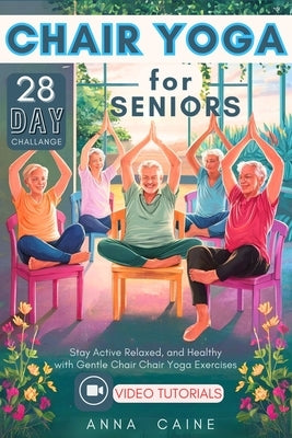 28 Day Chair Yoga for Seniors: Stay Active, Relaxed, and Healthy with Gentle Chair Yoga Exercises by Caine, Anna