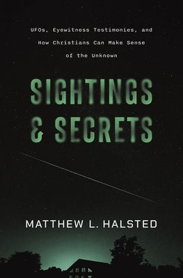 Sightings and Secrets: Ufos, Eyewitness Testimonies, and How Christians Can Make Sense of the Unknown by Halsted, Matthew