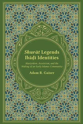 Shurat Legends, Ibadi Identities: Martyrdom, Asceticism, and the Making of an Early Islamic Community by Gaiser, Adam R.