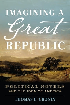 Imagining a Great Republic: Political Novels and the Idea of America by Cronin, Thomas E.