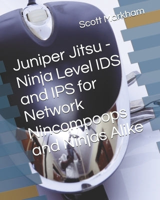 Juniper Jitsu - Ninja Level IDS and IPS for Network Nincompoops and Ninjas Alike by Markham, Scott