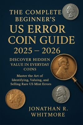 The Complete Beginner's US Error Coin Guide 2025 - 2026: Discover Hidden Value in Everyday Coins: Master the Art of Identifying, Valuing, and Selling by Whitmore, Jonathan R.