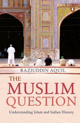 Muslim Question: Understanding Islam and Indian History by Aquil, Raziuddin