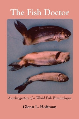 The Fish Doctor: Autobiography of a World Fish Parasitologist by Hoffman, Glenn