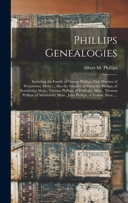 Phillips Genealogies: Including the Family of George Phillips, First Minister of Watertown, Mass. ... Also the Families of Ebenezer Phillips by Phillips, Albert M. (Albert Merritt)
