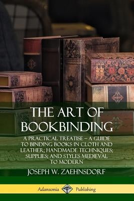The Art of Bookbinding: A Practical Treatise - A Guide to Binding Books in Cloth and Leather; Handmade Techniques; Supplies; and Styles Mediev by Zaehnsdorf, Joseph W.