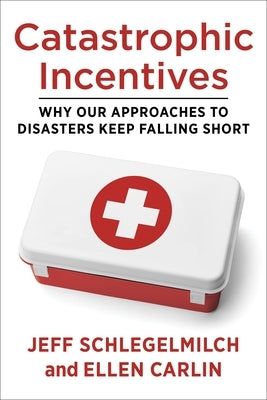 Catastrophic Incentives: Why Our Approaches to Disasters Keep Falling Short by Schlegelmilch, Jeff