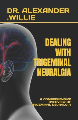 Dealing with Trigeminal Neuralgia: A Comprehensive Overview of Trigeminal Neuralgia by Willie, Alexander