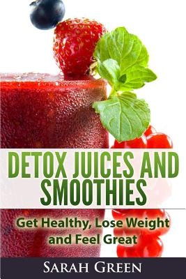 Detox Juices and Smoothies: Get Healthy, Lose Weight and Feel Great by Green, Sarah