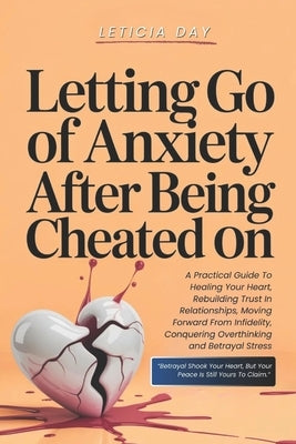 Letting Go Of Anxiety After Being Cheated On: A Practical Guide To Healing Your Heart, Rebuilding Trust In Relationships, Moving Forward From Infideli by Day, Leticia