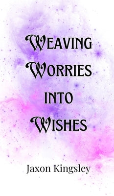 Weaving Worries into Wishes by Kingsley, Jaxon