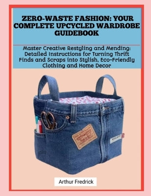 Zero-Waste Fashion: YOUR COMPLETE UPCYCLED WARDROBE GUIDEBOOK: Master Creative Restyling and Mending: Detailed Instructions for Turning Thrift Finds a by Fredrick, Arthur
