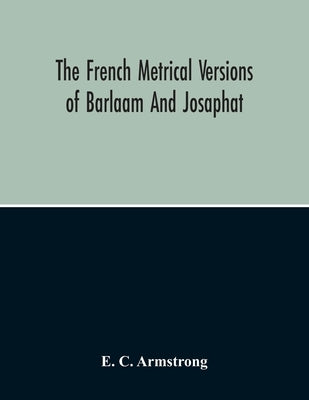 The French Metrical Versions Of Barlaam And Josaphat: With Especial Reference To The Termination In Gui De Cambra by C. Armstrong, E.