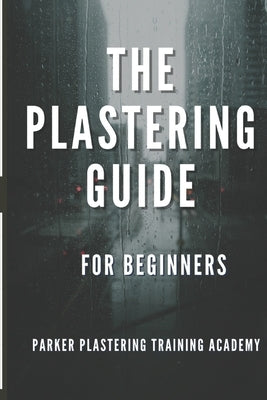 The Plastering Guide For Beginners: Guide include plaster, ceiling textured finishes, and skim coating (full guide). by Training, Parker Plastering