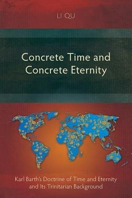 Concrete Time and Concrete Eternity: Karl Barth's Doctrine of Time and Eternity and Its Trinitarian Background by Qu, Li