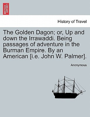 The Golden Dagon; Or, Up and Down the Irrawaddi. Being Passages of Adventure in the Burman Empire. by an American [I.E. John W. Palmer]. by Anonymous