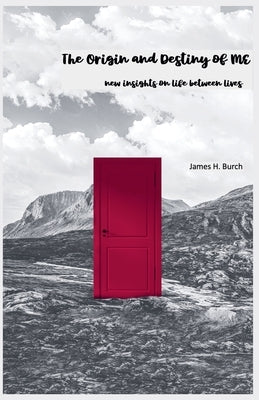 The Origin and Destiny of ME - new insight into life between lives by Burch, James