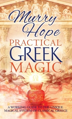 Practical Greek Magic: A Working Guide to the Unique Magical System of Classical Greece by Hope, Murry