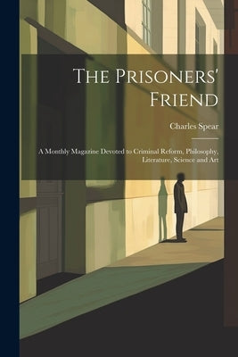The Prisoners' Friend: A Monthly Magazine Devoted to Criminal Reform, Philosophy, Literature, Science and Art by Spear, Charles