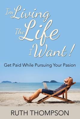 I'm Living The Life I Want!: Get Paid while Pursuing Your Passion by Thompson, Ruth