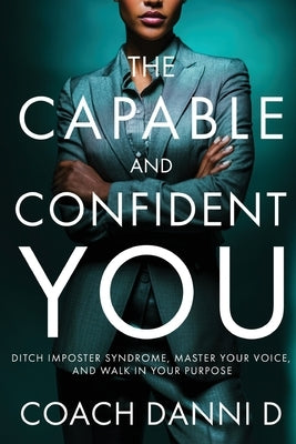 The Capable and Confident You: Ditch Imposter Syndrome, Master Your Voice, and Walk in Your Purpose by D, Coach Danni