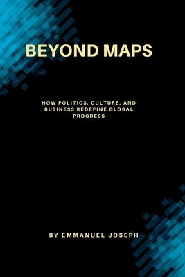 Beyond Maps, How Politics, Culture, and Business Redefine Global Progress by Joseph, Emmanuel