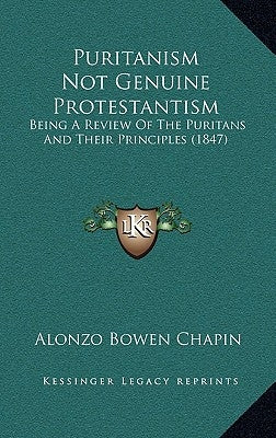 Puritanism Not Genuine Protestantism: Being A Review Of The Puritans And Their Principles (1847) by Chapin, Alonzo Bowen