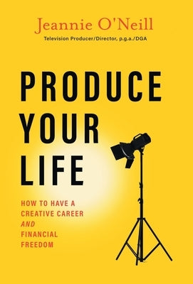 Produce Your Life: How to Have a Creative Career and Financial Freedom by O'Neill, Jeannie
