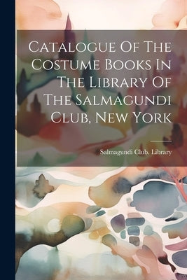 Catalogue Of The Costume Books In The Library Of The Salmagundi Club, New York by Library, Salmagundi Club
