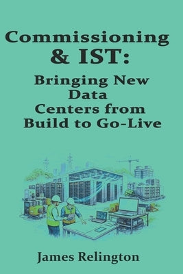 Commissioning & IST: Bringing New Data Centers from Build to Go-Live by Relington, James