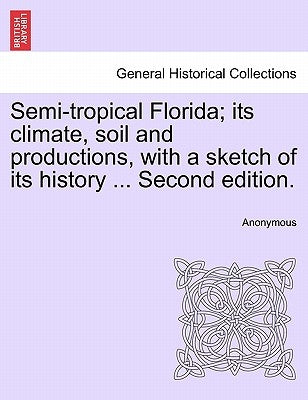Semi-Tropical Florida; Its Climate, Soil and Productions, with a Sketch of Its History ... Second Edition. by Anonymous