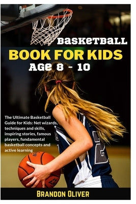 Basketball Book for kids age 8-10: The Ultimate Basketball Guide for Kids: Net wizards, techniques and skills, inspiring stories, famous players, fund by Oliver, Brandon