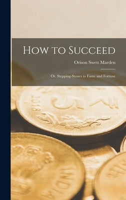 How to Succeed: Or, Stepping-Stones to Fame and Fortune by Marden, Orison Swett