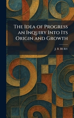 The Idea of Progress an Inquiry Into Its Origin and Growth by Bury, J. B.