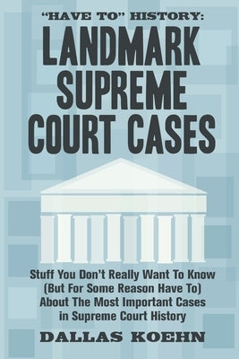 Have To History: Landmark Supreme Court Cases: Stuff You Don't Really Want To Know (But For Some Reason Have To) About The Most Importa by Koehn, Dallas