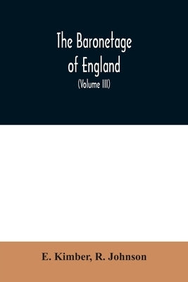 The baronetage of England: Containing a genealogical and historical account of all the English baronets now existing: with their Descents, Marria by Kimber, E.