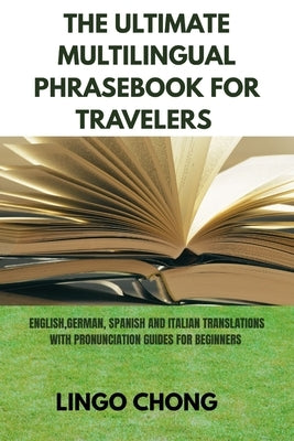 The Ultimate Multilingual Phrasebook for Travelers: English, German, Spanish, and Italian translation with pronunciation guide for beginners by Chong, Lingo