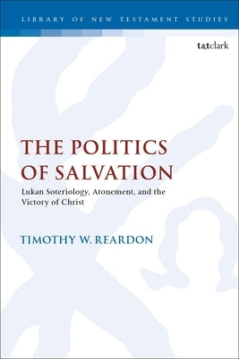 The Politics of Salvation: Lukan Soteriology, Atonement, and the Victory of Christ by Reardon, Timothy W.