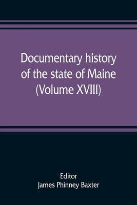 Documentary history of the state of Maine (Volume XVIII) Containing The Baxter Manuscripts by Phinney Baxter, James