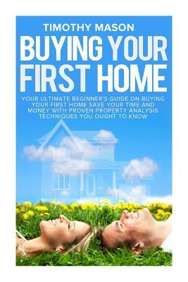 Buying Your First Home: The Essential Homeowner's Guide and Secrets to Saving Money on Mortgages, Real Estate, and Rental Properties, in 30 Minutes by Mason, Timothy