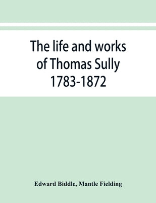 The life and works of Thomas Sully 1783-1872 by Biddle, Edward