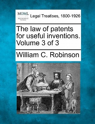 The law of patents for useful inventions. Volume 3 of 3 by Robinson, William C.