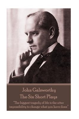 John Galsworthy - The Six Short Plays: "The biggest tragedy of life is the utter impossibility to change what you have done" by Galsworthy, John